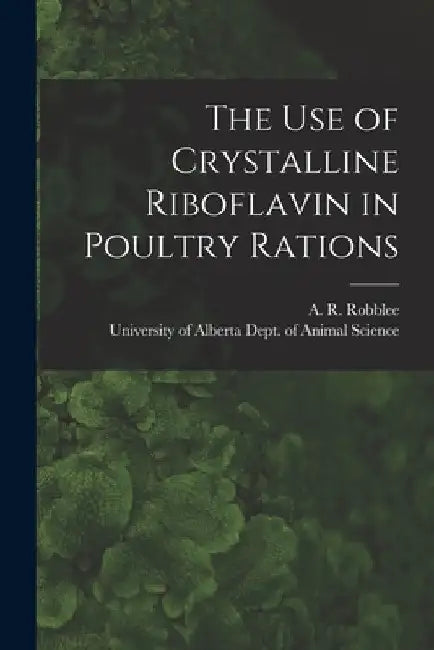The Use of Crystalline Riboflavin in Poultry Rations by A. R. (Alexander R. ). Robblee