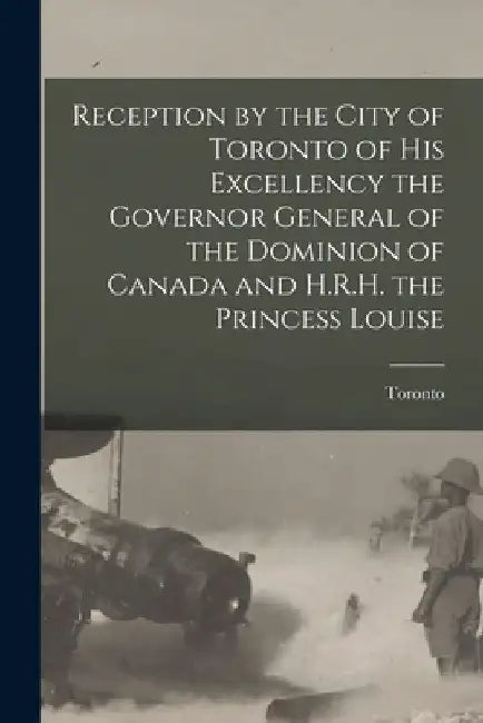Reception by the City of Toronto of His Excellency the Governor General of the Dominion of Canada and H.R.H. the Princess Louise [microform] by Toronto (Ont )