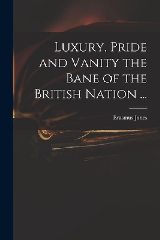 Luxury, Pride and Vanity the Bane of the British Nation ... by Erasmus D. 1740 Jones