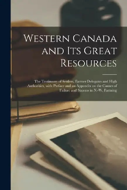Western Canada and Its Great Resources [microform]: the Testimony of Settlers, Farmer Delegates and High Authorities, With Preface and an Appendix on by Anonymous
