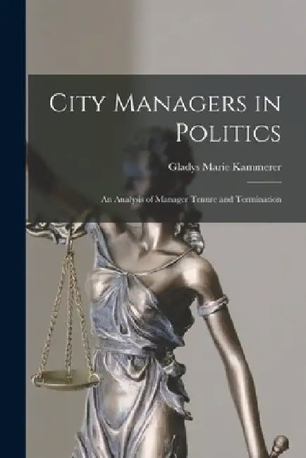 City Managers in Politics; an Analysis of Manager Tenure and Termination by Gladys Marie Kammerer