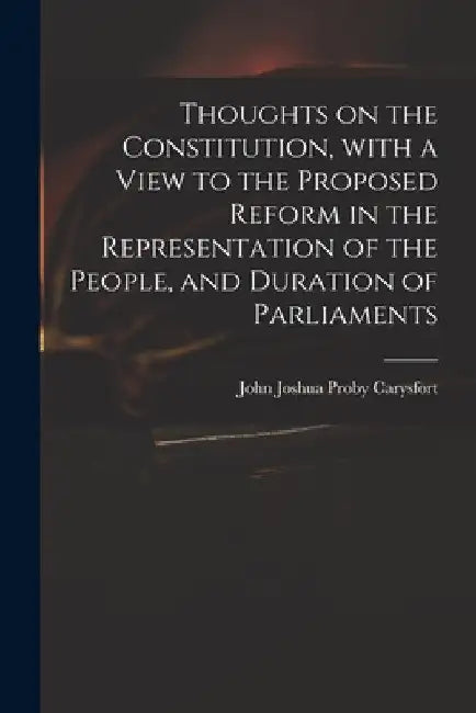 Thoughts on the Constitution, With a View to the Proposed Reform in the Representation of the People, and Duration of Parliaments by John Joshua Proby 1751-1828 Carysfort