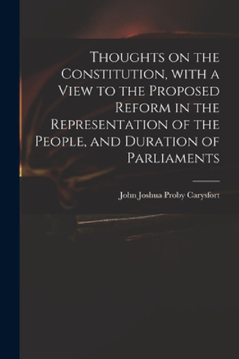 Thoughts on the Constitution, With a View to the Proposed Reform in the Representation of the People, and Duration of Parliaments by John Joshua Proby 1751-1828 Carysfort