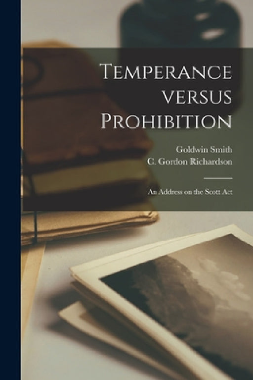 Temperance Versus Prohibition [microform]: an Address on the Scott Act by Goldwin 1823-1910 Smith, C. Gordon (Charles Gordon) Richardson