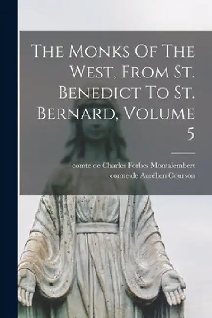 The Monks Of The West, From St. Benedict To St. Bernard, Volume 5 by Charles Forbes Comte De Montalembert