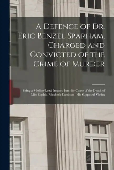A Defence of Dr. Eric Benzel Sparham, Charged and Convicted of the Crime of Murder [microform]: Being a Medico-legal Inquiry Into the Cause of the Dea by Anonymous