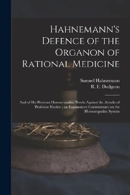 Hahnemann's Defence of the Organon of Rational Medicine: and of His Previous Homoeopathic Works Against the Attacks of Professor Hecker; an Explanator by Samuel 1755-1843 Hahnemann