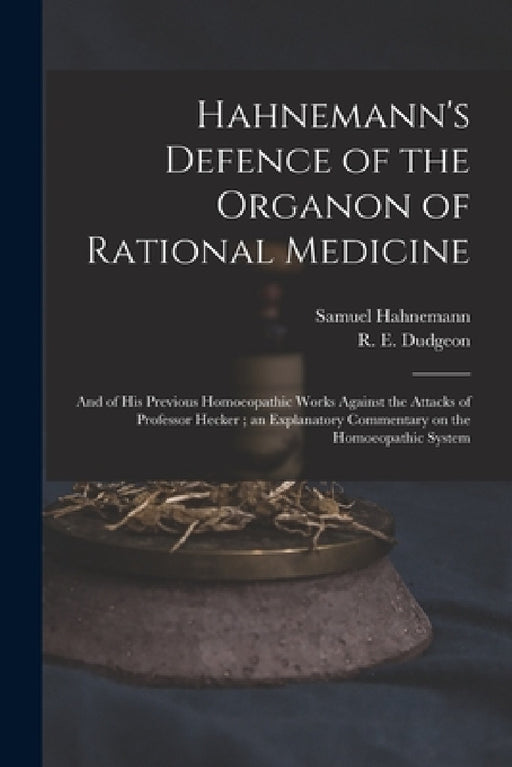 Hahnemann's Defence of the Organon of Rational Medicine: and of His Previous Homoeopathic Works Against the Attacks of Professor Hecker; an Explanator by Samuel 1755-1843 Hahnemann, R. E. (Robert Ellis) 1820-1 Dudgeon