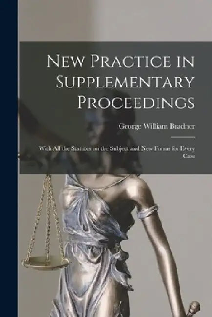 New Practice in Supplementary Proceedings: With All the Statutes on the Subject and New Forms for Every Case by George William Bradner
