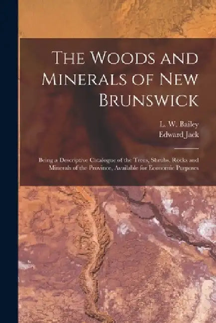 The Woods and Minerals of New Brunswick [microform]: Being a Descriptive Catalogue of the Trees, Shrubs, Rocks and Minerals of the Province, Available by L. W. (Loring Woart) 1839-1925 Bailey