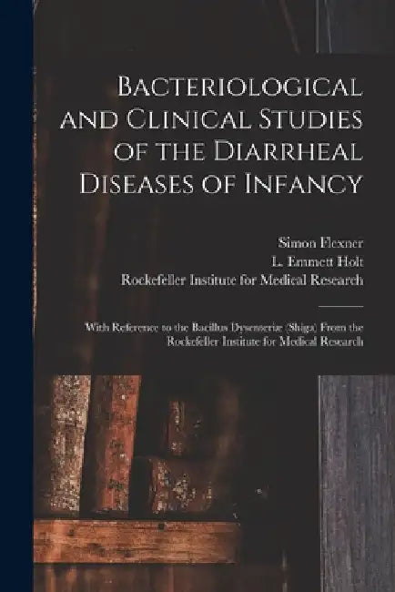 Bacteriological and Clinical Studies of the Diarrheal Diseases of Infancy: With Reference to the Bacillus Dysenteriæ (shiga) From the Rockefeller Inst by Simon Flexner