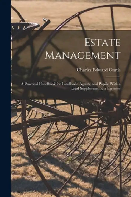 Estate Management: a Practical Handbook for Landlords, Agents, and Pupils. With a Legal Supplement by a Barrister by Charles Edward Curtis