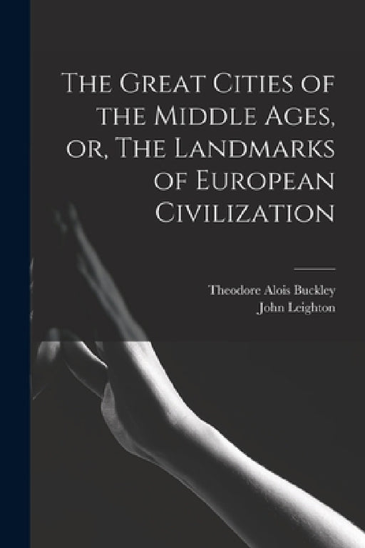 The Great Cities of the Middle Ages, or, The Landmarks of European Civilization by Theodore Alois 1825-1856 Buckley, John 1822-1912 Leighton