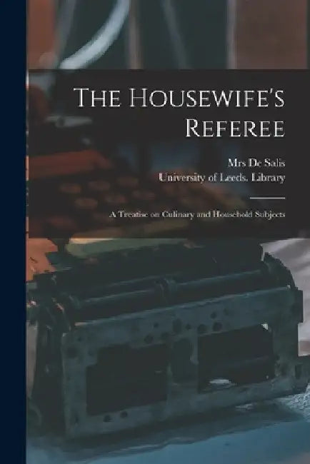 The Housewife's Referee: a Treatise on Culinary and Household Subjects by (harriet Anne) de Salis