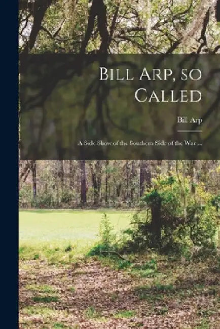 Bill Arp, so Called: a Side Show of the Southern Side of the War ... by Bill 1826-1903 Arp