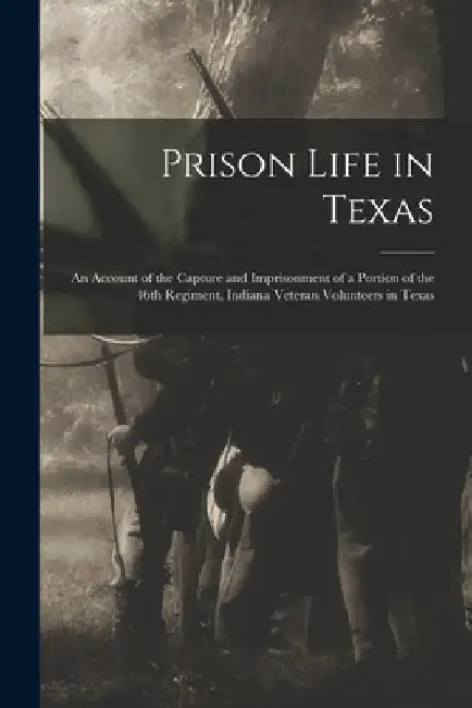 Prison Life in Texas: an Account of the Capture and Imprisonment of a Portion of the 46th Regiment, Indiana Veteran Volunteers in Texas by Anonymous