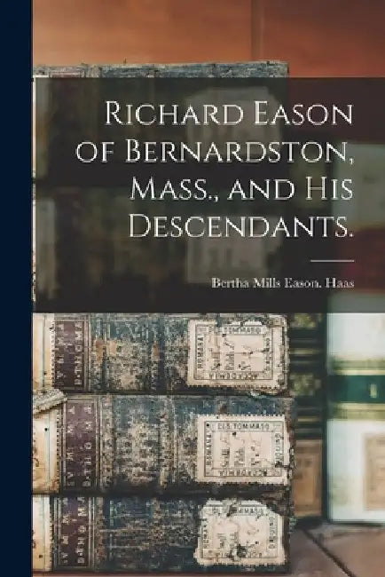 Richard Eason of Bernardston, Mass., and His Descendants. by Bertha Mills Eason Haas