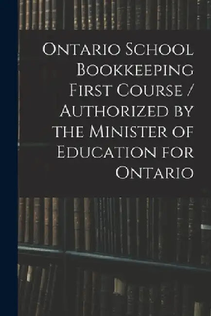 Ontario School Bookkeeping First Course / Authorized by the Minister of Education for Ontario by Anonymous