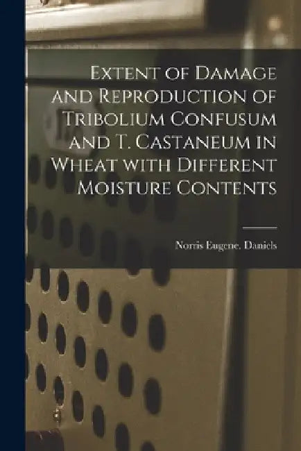Extent of Damage and Reproduction of Tribolium Confusum and T. Castaneum in Wheat With Different Moisture Contents by Norris Eugene Daniels