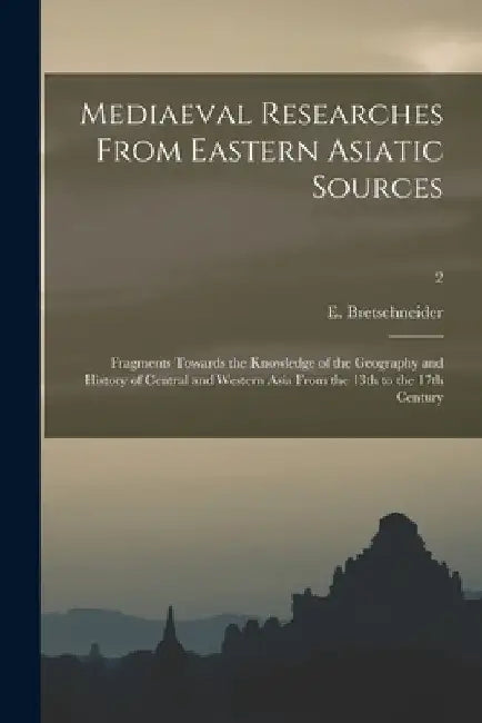 Mediaeval Researches From Eastern Asiatic Sources: Fragments Towards the Knowledge of the Geography and History of Central and Western Asia From the 1 by E. 1833-1901 Bretschneider