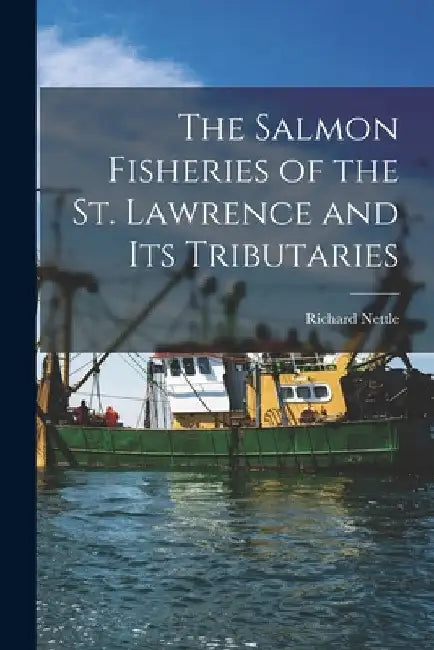 The Salmon Fisheries of the St. Lawrence and Its Tributaries [microform] by Richard 1815-1905 Nettle