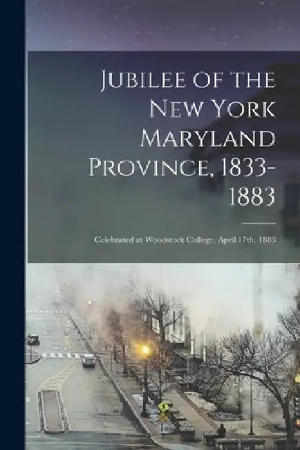 Jubilee of the New York Maryland Province, 1833-1883: Celebrated at Woodstock College, April 17th, 1883 by Anonymous