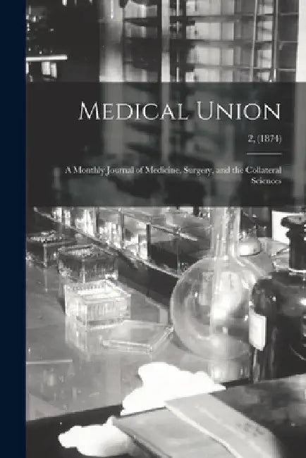 Medical Union: a Monthly Journal of Medicine, Surgery, and the Collateral Sciences; 2, (1874) by Anonymous