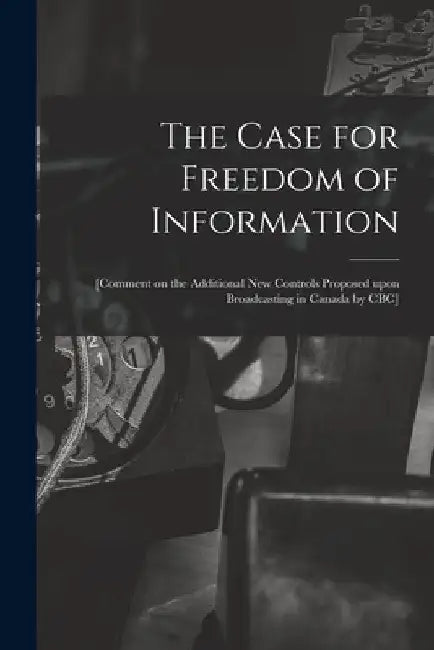 The Case for Freedom of Information: [comment on the Additional New Controls Proposed Upon Broadcasting in Canada by CBC] by Anonymous