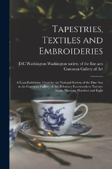 Tapestries, Textiles and Embroideries; a Loan Exhibition Given by the National Society of the Fine Arts in the Corcoran Gallery of Art, February Fourt by Washington Society of the Fine Arts