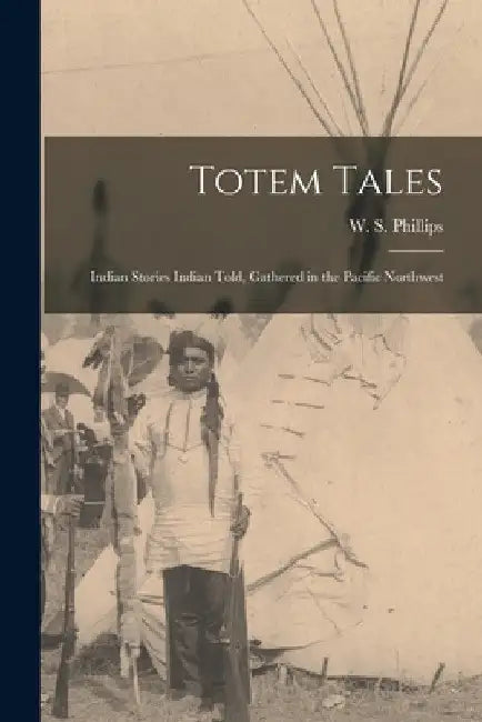 Totem Tales: Indian Stories Indian Told, Gathered in the Pacific Northwest by W. S. (Walter Shelley) 186 Phillips