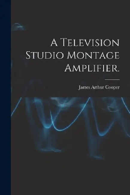 A Television Studio Montage Amplifier. by James Arthur Cooper