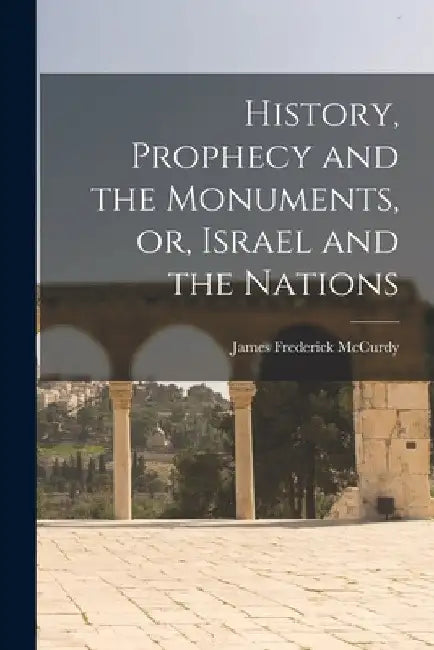 History, Prophecy and the Monuments, or, Israel and the Nations [microform] by James Frederick 1847-1935 McCurdy