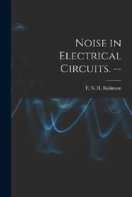 Noise in Electrical Circuits. -- by F. N. H. (Frank Neville Hos Robinson