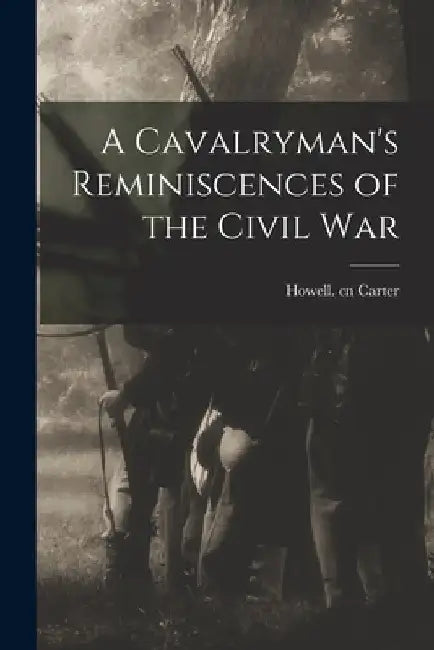 A Cavalryman's Reminiscences of the Civil War by Howell Cn Carter