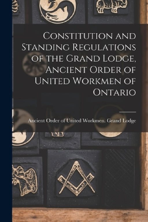 Constitution and Standing Regulations of the Grand Lodge, Ancient Order of United Workmen of Ontario [microform] by Ancient Order of United Workmen Gran