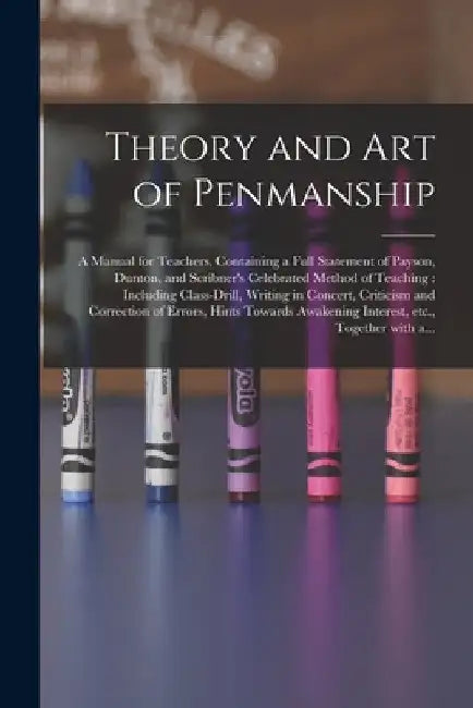 Theory and Art of Penmanship: a Manual for Teachers, Containing a Full Statement of Payson, Dunton, and Scribner's Celebrated Method of Teaching: In by Anonymous