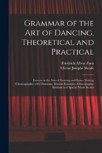 Grammar of the Art of Dancing, Theoretical and Practical: Lessons in the Arts of Dancing and Dance Writing (choreography) With Drawings, Musical Examp by Friedrich Albert Zorn