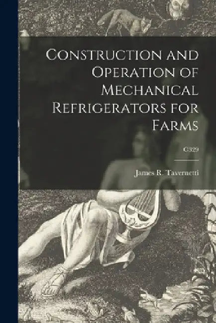 Construction and Operation of Mechanical Refrigerators for Farms; C329 by James R. (James Romeo) 1. Tavernetti