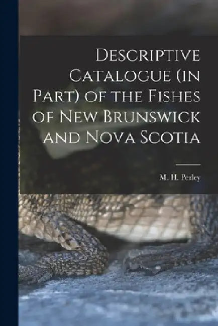 Descriptive Catalogue (in Part) of the Fishes of New Brunswick and Nova Scotia [microform] by M. H. (Moses Henry) 1804-1862 Perley