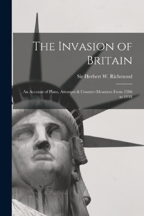 The Invasion of Britain: an Account of Plans, Attempts & Counter-measures From 1586 to 1918 by Herbert W. (Herbert William) Richmond