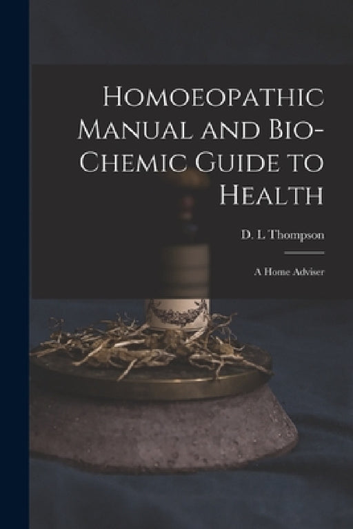 Homoeopathic Manual and Bio-chemic Guide to Health: a Home Adviser by D. L. Thompson