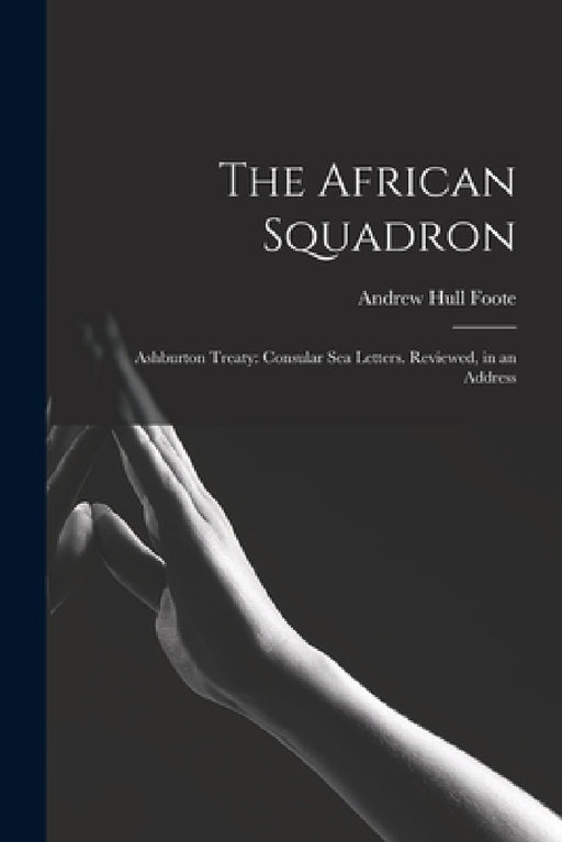 The African Squadron: Ashburton Treaty: Consular Sea Letters. Reviewed, in an Address by Andrew Hull 1806-1863 Foote