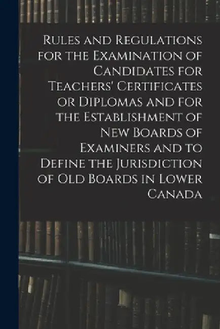 Rules and Regulations for the Examination of Candidates for Teachers' Certificates or Diplomas and for the Establishment of New Boards of Examiners an by Anonymous