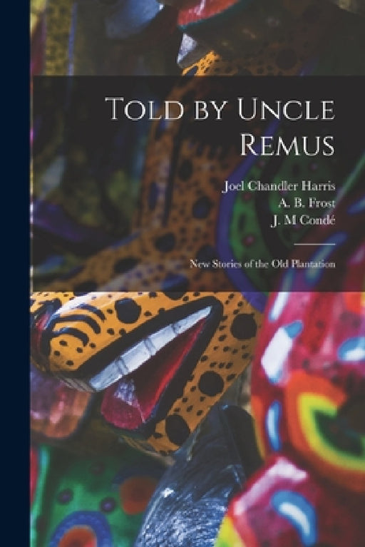 Told by Uncle Remus: New Stories of the Old Plantation by Joel Chandler 1848-1908 Harris, A. B. (Arthur Burdett) 1851-1 Frost, J. M. Condé