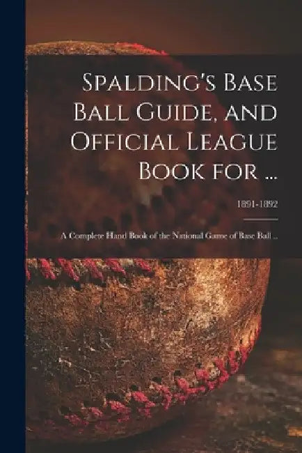 Spalding's Base Ball Guide, and Official League Book for ...: a Complete Hand Book of the National Game of Base Ball ..; 1891-1892 by Anonymous