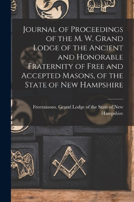 Journal of Proceedings of the M. W. Grand Lodge of the Ancient and Honorable Fraternity of Free and Accepted Masons, of the State of New Hampshire by Freemasons Grand Lodge of the State of