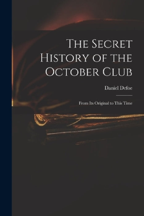 The Secret History of the October Club: From Its Original to This Time by Daniel Defoe