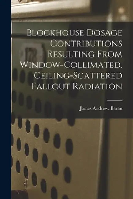 Blockhouse Dosage Contributions Resulting From Window-collimated, Ceiling-scattered Fallout Radiation by James Andrew Baran
