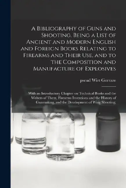 A Bibliography of Guns and Shooting, Being a List of Ancient and Modern English and Foreign Books Relating to Firearms and Their Use, and to the Compo by Wirt Pseud Gerrare