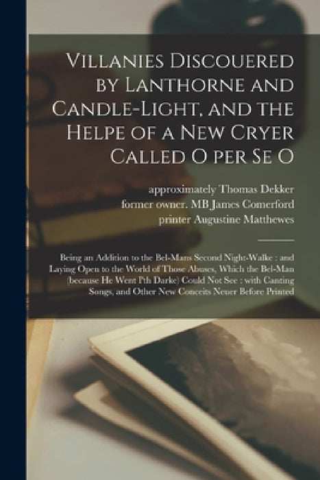 Villanies Discouered by Lanthorne and Candle-light, and the Helpe of a New Cryer Called O per Se O: Being an Addition to the Bel-mans Second Night-wal by Thomas Approximately 1572-1632 Dekker, James Former Owner Mb Comerford, Augustine Printer Matthewes